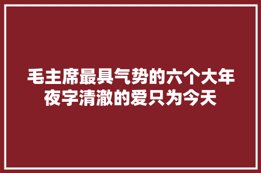 毛主席最具气势的六个大年夜字清澈的爱只为今天