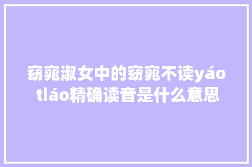 窈窕淑女中的窈窕不读yáo tiáo精确读音是什么意思呢