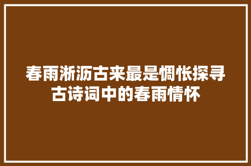 春雨淅沥古来最是惆怅探寻古诗词中的春雨情怀