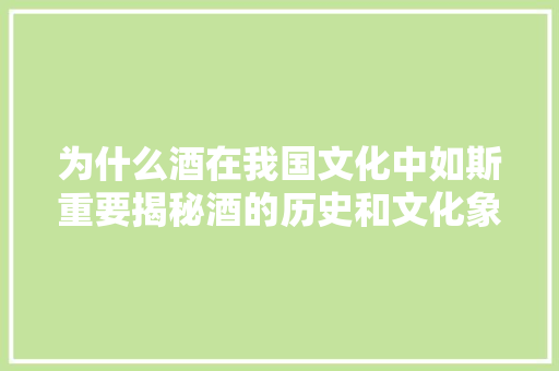为什么酒在我国文化中如斯重要揭秘酒的历史和文化象征意义