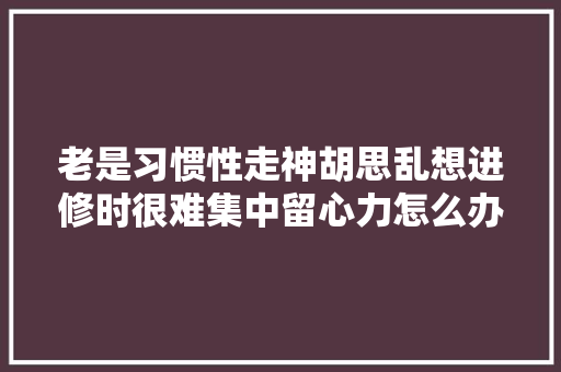老是习惯性走神胡思乱想进修时很难集中留心力怎么办