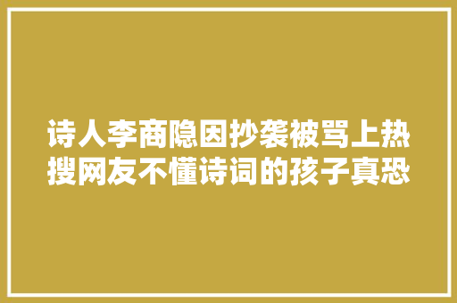 诗人李商隐因抄袭被骂上热搜网友不懂诗词的孩子真恐惧