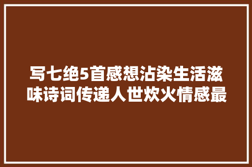 写七绝5首感想沾染生活滋味诗词传递人世炊火情感最美文字赏析
