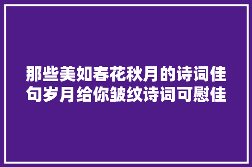 那些美如春花秋月的诗词佳句岁月给你皱纹诗词可慰佳人心
