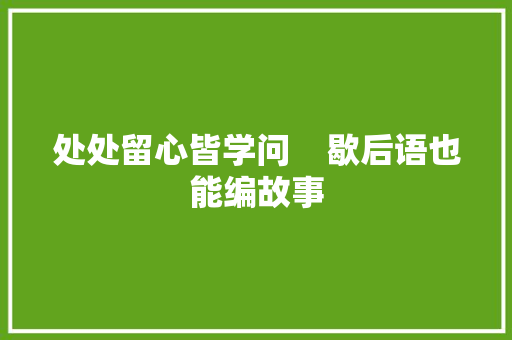 处处留心皆学问    歇后语也能编故事 处处留心皆学问    歇后语也能编故事