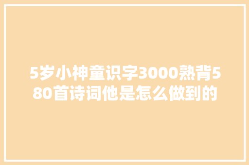 5岁小神童识字3000熟背580首诗词他是怎么做到的