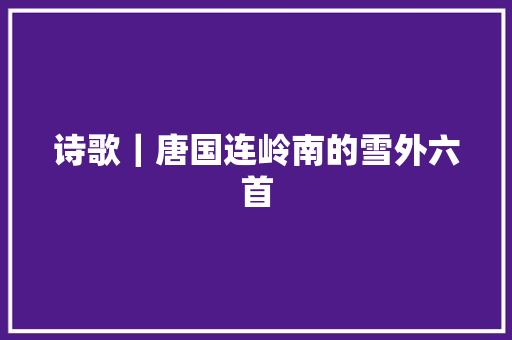 诗歌|唐国连岭南的雪外六首 诗歌|唐国连岭南的雪外六首