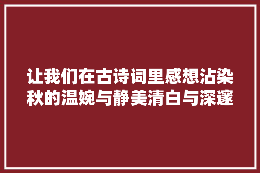 让我们在古诗词里感想沾染秋的温婉与静美清白与深邃