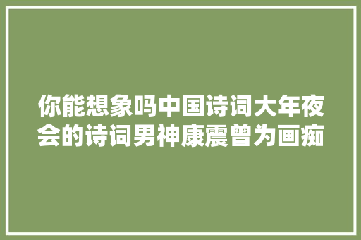 你能想象吗中国诗词大年夜会的诗词男神康震曾为画痴狂
