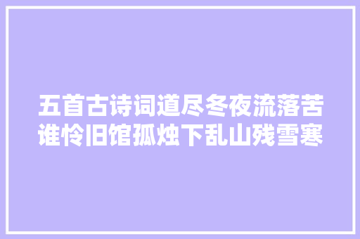 五首古诗词道尽冬夜流落苦谁怜旧馆孤烛下乱山残雪寒夜长