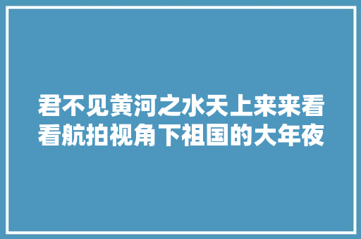 君不见黄河之水天上来来看看航拍视角下祖国的大年夜好山河