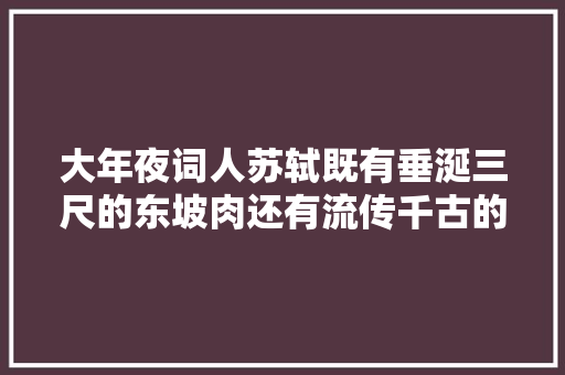 大年夜词人苏轼既有垂涎三尺的东坡肉还有流传千古的猪肉颂