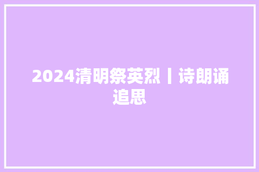 2024清明祭英烈丨诗朗诵追思 2024清明祭英烈丨诗朗诵追思
