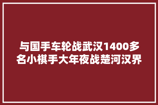 与国手车轮战武汉1400多名小棋手大年夜战楚河汉界