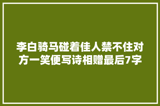 李白骑马碰着佳人禁不住对方一笑便写诗相赠最后7字令人想歪