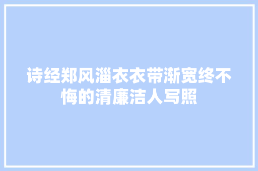 诗经郑风淄衣衣带渐宽终不悔的清廉洁人写照