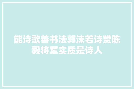 能诗歌善书法郭沫若诗赞陈毅将军实质是诗人