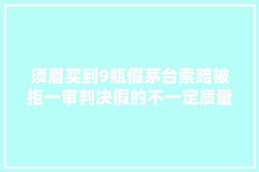 须眉买到9瓶假茅台索赔被拒一审判决假的不一定质量不合格