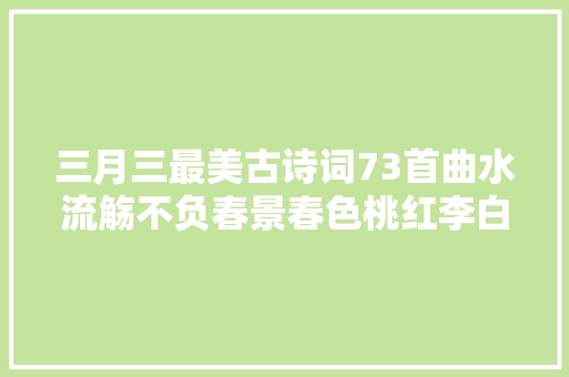 三月三最美古诗词73首曲水流觞不负春景春色桃红李白春正好
