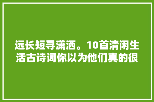 远长短寻潇洒。10首清闲生活古诗词你以为他们真的很快乐