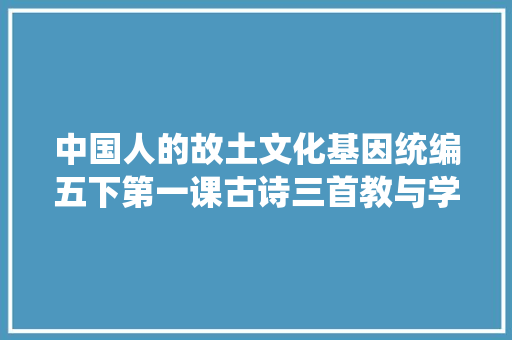 中国人的故土文化基因统编五下第一课古诗三首教与学