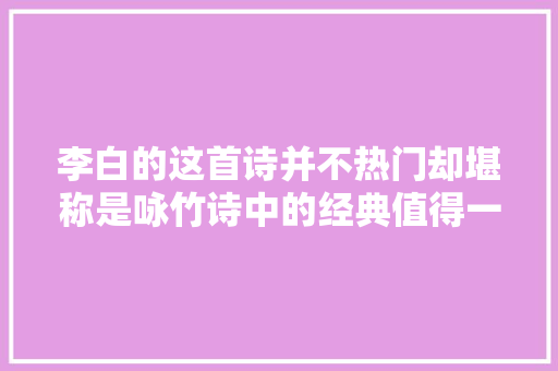 李白的这首诗并不热门却堪称是咏竹诗中的经典值得一读