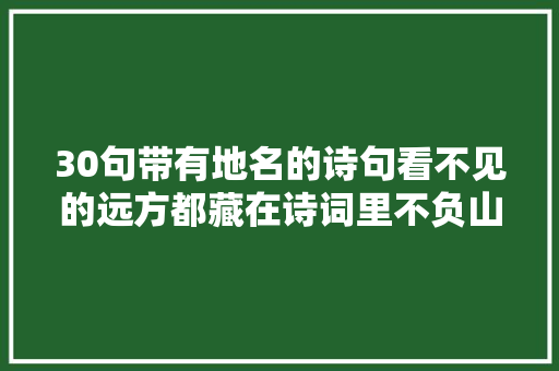 30句带有地名的诗句看不见的远方都藏在诗词里不负山河岁月
