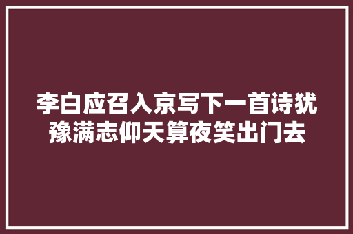 李白应召入京写下一首诗犹豫满志仰天算夜笑出门去