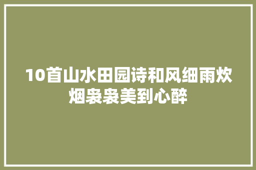 10首山水田园诗和风细雨炊烟袅袅美到心醉