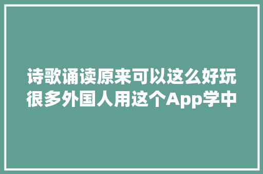 诗歌诵读原来可以这么好玩很多外国人用这个App学中文