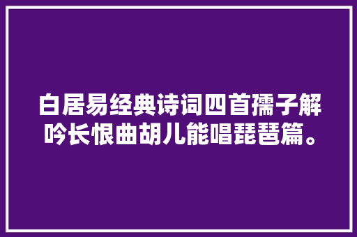 白居易经典诗词四首孺子解吟长恨曲胡儿能唱琵琶篇。