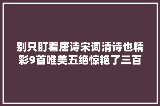 别只盯着唐诗宋词清诗也精彩9首唯美五绝惊艳了三百年时光