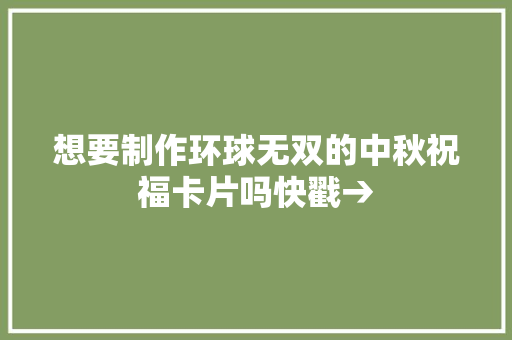 想要制作环球无双的中秋祝福卡片吗快戳→