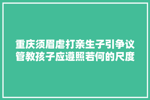 重庆须眉虐打亲生子引争议管教孩子应遵照若何的尺度