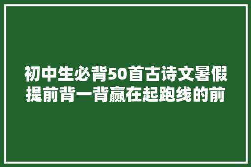 初中生必背50首古诗文暑假提前背一背赢在起跑线的前面