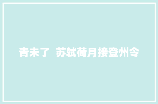 青未了  苏轼荷月接登州令 青未了  苏轼荷月接登州令