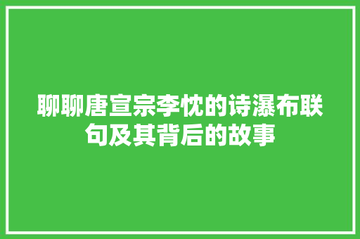聊聊唐宣宗李忱的诗瀑布联句及其背后的故事 聊聊唐宣宗李忱的诗瀑布联句及其背后的故事