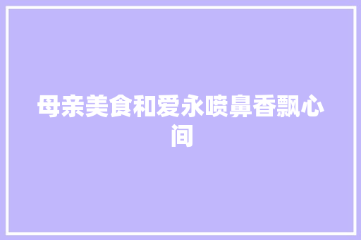 母亲美食和爱永喷鼻香飘心间 母亲美食和爱永喷鼻香飘心间