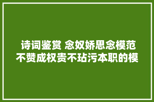  诗词鉴赏 念奴娇思念模范不赞成权贵不玷污本职的模范