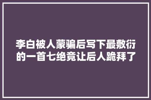 李白被人蒙骗后写下最敷衍的一首七绝竟让后人跪拜了1200年