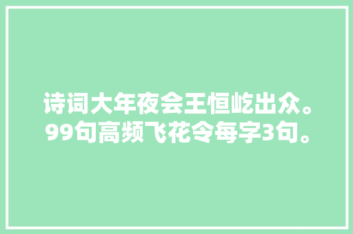 诗词大年夜会王恒屹出众。99句高频飞花令每字3句。建议家长收藏