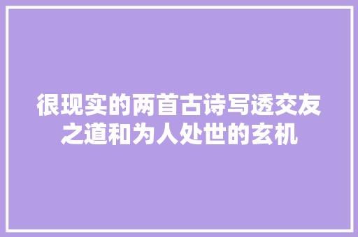 很现实的两首古诗写透交友之道和为人处世的玄机
