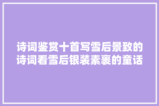 诗词鉴赏十首写雪后景致的诗词看雪后银装素裹的童话世界