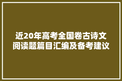 近20年高考全国卷古诗文阅读题篇目汇编及备考建议 近20年高考全国卷古诗文阅读题篇目汇编及备考建议