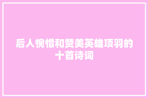 后人惋惜和赞美英雄项羽的十首诗词