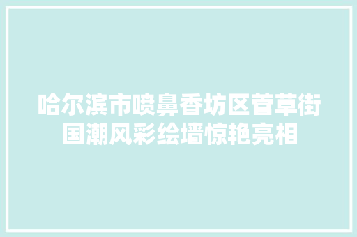 哈尔滨市喷鼻香坊区菅草街国潮风彩绘墙惊艳亮相 哈尔滨市喷鼻香坊区菅草街国潮风彩绘墙惊艳亮相