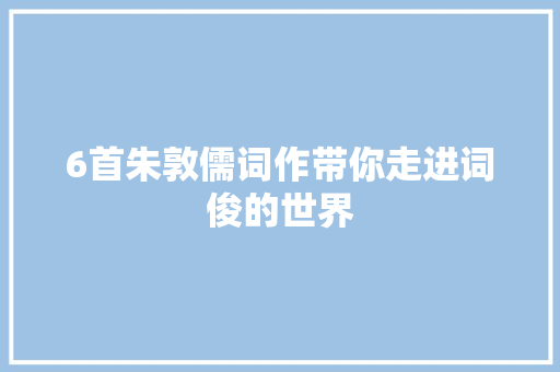 6首朱敦儒词作带你走进词俊的世界