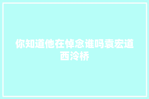 你知道他在悼念谁吗袁宏道西泠桥 你知道他在悼念谁吗袁宏道西泠桥