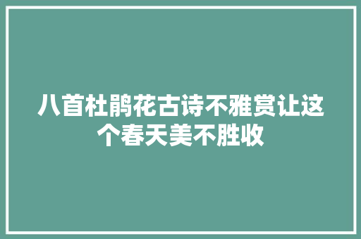 八首杜鹃花古诗不雅赏让这个春天美不胜收