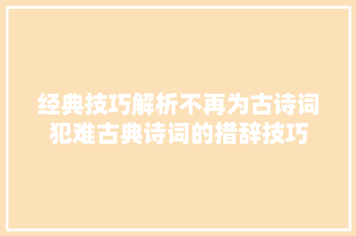 经典技巧解析不再为古诗词犯难古典诗词的措辞技巧
